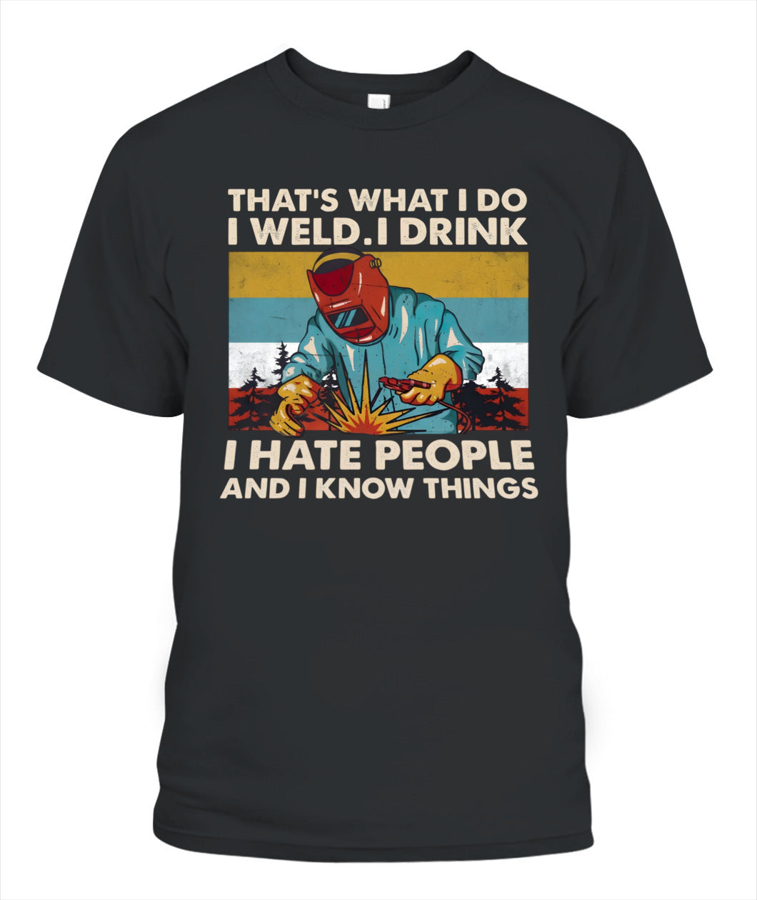 That's What I Do I Weld I Drink I Hate People And I Know Things – Funny Welder T-Shirt / Hoodie / Sweatshirt